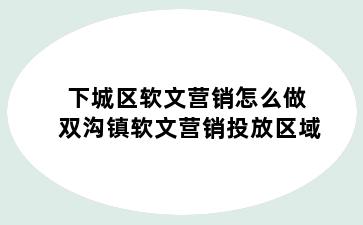 下城区软文营销怎么做 双沟镇软文营销投放区域